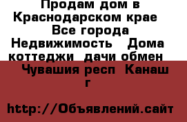 Продам дом в Краснодарском крае - Все города Недвижимость » Дома, коттеджи, дачи обмен   . Чувашия респ.,Канаш г.